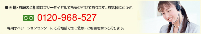 ●外構・お庭のご相談はフリーダイヤルでも受け付けております。お気軽にどうぞ。0120-968-527専用オペレーションセンターにてお電話でのご依頼・ご相談も承っております。