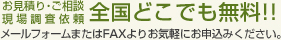 お見積り・ご相談 現場調査依頼全国どこでも無料!!メールフォームまたはFAXよりお気軽にお申込みください。