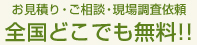 お見積り・ご相談・現場調査依頼 全国どこでも無料!!