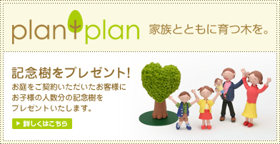 plantplan 家族とともに育つ木を。 みんなに植栽プレゼント！お庭をご契約頂いたお客様にもれなく、お子様の人数分の植栽をプレゼントいたします。 詳しくはこちら