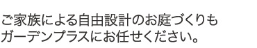 ご家族による自由設計のお庭づくりもガーデンプラスにお任せください。