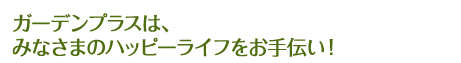ガーデンプラスは、 みなさまのハッピーライフをお手伝い!