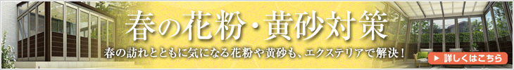 春の花粉・黄砂対策 春の訪れとともに気になる花粉や黄砂も、エクステリアで解決！ 詳しくはこちら