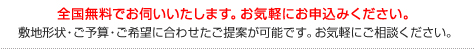 全国無料でお伺いいたします。お気軽にお申込みください。敷地形状・ご予算・ご希望に合わせたご提案が可能です。お気軽にご相談ください。