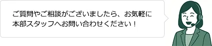 ご質問やご相談がございましたら、お気軽に本部スタッフへお問い合わせください！