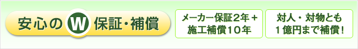 安心のW保証・補償 メーカー保証2年+施工補償10年 対人・対物とも1億円まで補償！