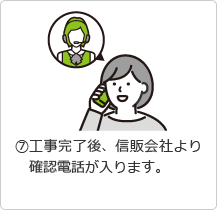 7.工事完了後、信販会社より確認電話が入ります。