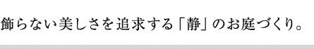 飾らない美しさを追求する「静」のお庭づくり。