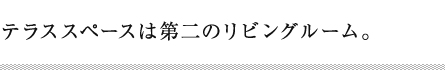 テラススペースは第二のリビングルーム。