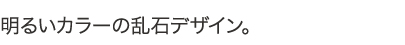 明るいカラーの乱石デザイン。