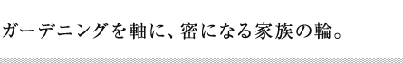 ガーデニングを軸に、密になる家族の輪。