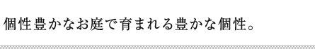 個性豊かなお庭で育まれる豊かな個性。