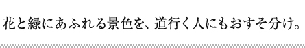 花と緑にあふれる景色を、道行く人にもおすそ分け。