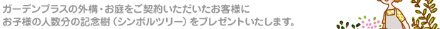 ガーデンプラスの外構・お庭をご契約いただいたお客様にお子様の人数分の記念樹（シンボルツリー）をプレゼントいたします。
