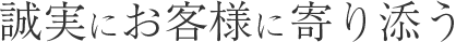 誠実にお客様に寄り添う