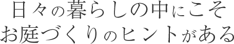 日々の暮らしの中にこそお庭づくりのヒントがある