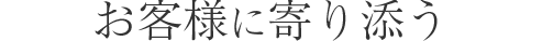 お客様に寄り添う