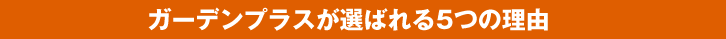 ガーデンプラスが選ばれる5つの理由