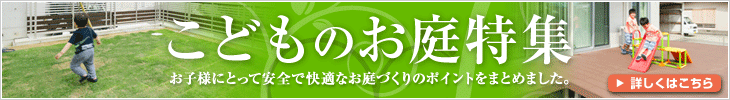 こどものお庭特集 お子様にとって安全で快適なお庭づくりのポイントをまとめました。 詳しくはこちら