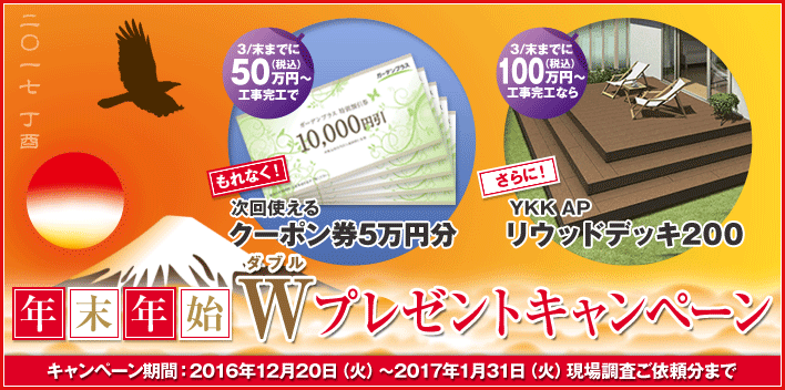 年末年始Wプレゼントキャンペーン もれなく！次回使えるクーポン券5万円分 さらに！YKK APリウッドデッキ200 キャンペーン期間：2016年12月20日（火）～2017年1月31日（火）現場調査ご依頼分まで