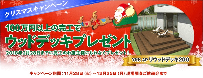 クリスマスキャンペーン 100万円以上の完工でウッドデッキプレゼント 2018年2月28日までに完工のお施主様にもれなくプレゼント！ キャンペーン期間：11月28日（火）～12月25日（月）現場調査ご依頼分まで