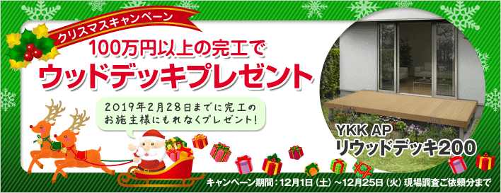 クリスマスキャンペーン！100万円以上の完工でYKKAPのリウッドデッキ200プレゼント。2019年2月28日（木）までに完工のお施主様にもれなくプレゼント！ キャンペーン期間：12月1日（土）～12月25日（火）現場調査ご依頼分まで