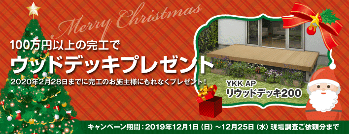 クリスマスキャンペーン！100万円以上の完工でYKKAPのリウッドデッキ200プレゼント。2020年2月28日（金）までに完工のお施主様にもれなくプレゼント！ キャンペーン期間：12月1日（日）～12月25日（水）現場調査ご依頼分まで