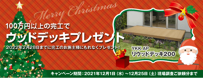 クリスマスキャンペーン！100万円以上の完工でYKKAPのリウッドデッキ200プレゼント。2021年2月28日（月）までに完工のお施主様にもれなくプレゼント！ キャンペーン期間：12月1日（水）～12月25日（土）現場調査ご依頼分まで