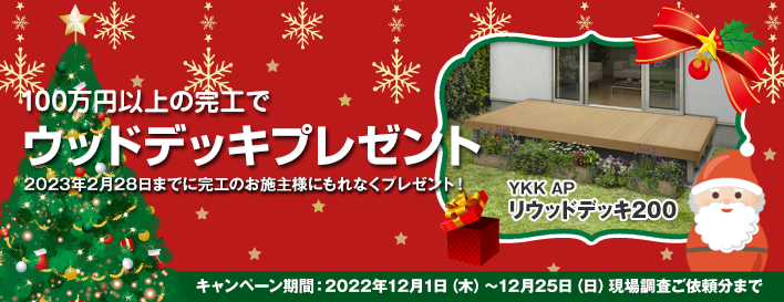 クリスマスキャンペーン！100万円以上の完工でYKKAPのリウッドデッキ200プレゼント。2023年2月28日（火）までに完工のお施主様にもれなくプレゼント！ キャンペーン期間：12月1日（木）～12月25日（日）現場調査ご依頼分まで