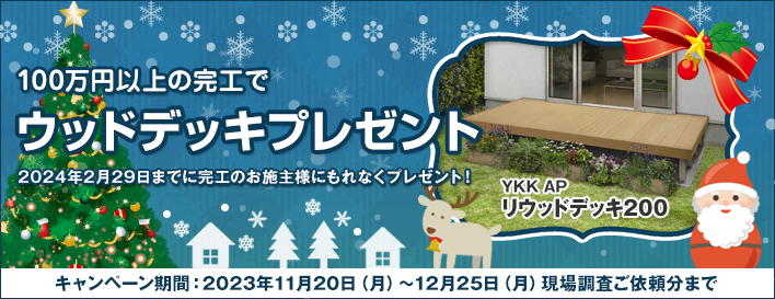 クリスマスキャンペーン！100万円以上の完工でYKKAPのリウッドデッキ200プレゼント。2024年2月29日（木）までに完工のお施主様にもれなくプレゼント！ キャンペーン期間：2023年11月20日（月）～12月25日（月）現場調査ご依頼分まで