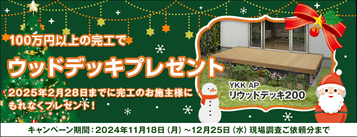 クリスマスキャンペーン！100万円以上の完工でYKKAPのリウッドデッキ200プレゼント。2024年2月28日（金）までに完工のお施主様にもれなくプレゼント！ キャンペーン期間：2024年11月18日（月）～12月25日（水）現場調査ご依頼分まで