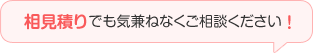 相見積りでもお気兼ねなくご相談ください！