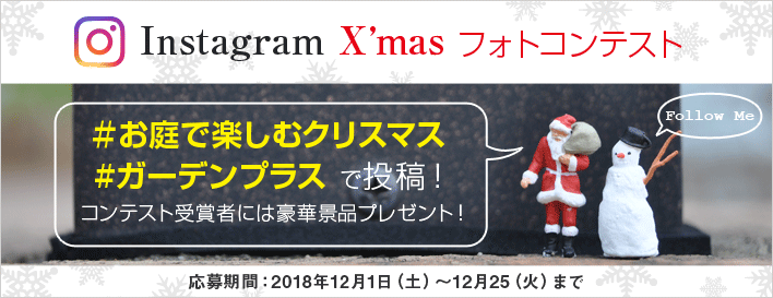 インスタグラム クリスマスフォトコンテスト ＃お庭で楽しむクリスマス #ガーデンプラス で投稿！ コンテスト受賞者には豪華景品プレゼント！ 応募期間：2018年12月1日（土）～12月25（火）まで